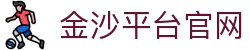 金沙平台官网 - 金沙集团官网平台 - app下载中心